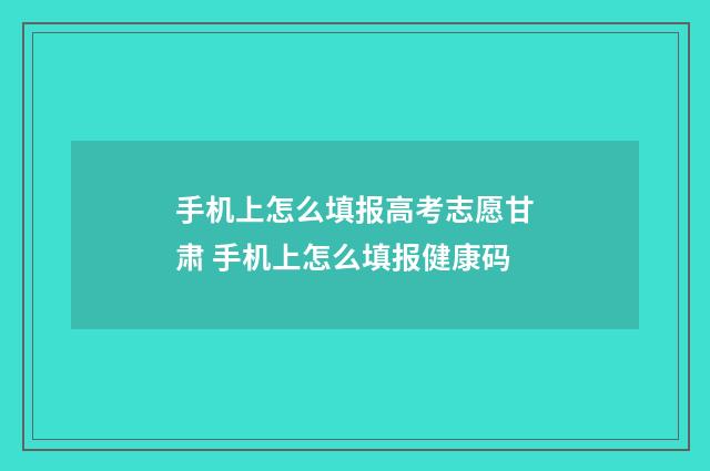 手机上怎么填报高考志愿甘肃 手机上怎么填报健康码