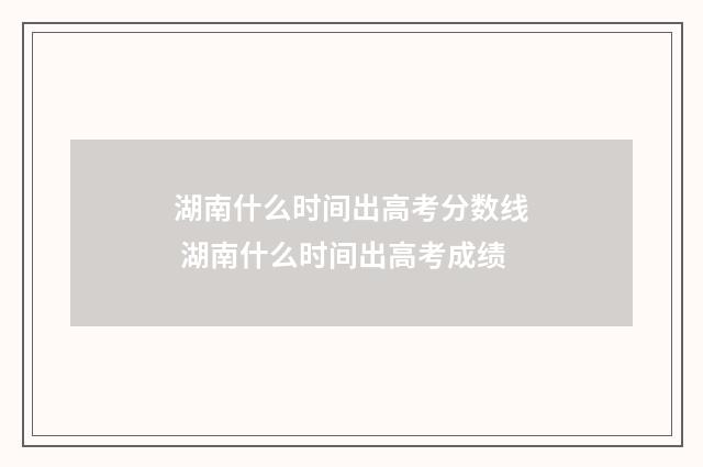 湖南什么时间出高考分数线 湖南什么时间出高考成绩