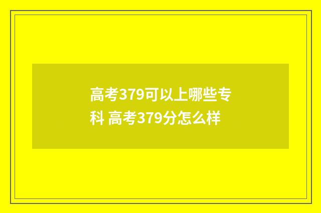 高考379可以上哪些专科 高考379分怎么样
