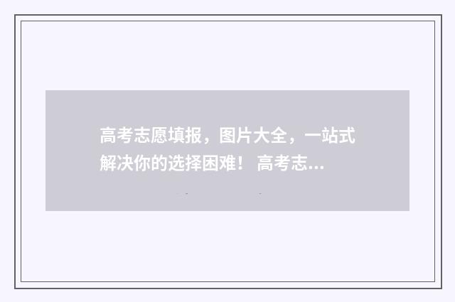 高考志愿填报，图片大全，一站式解决你的选择困难！ 高考志愿填报免费软件
