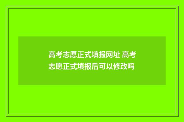 高考志愿正式填报网址 高考志愿正式填报后可以修改吗