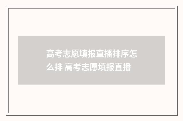 高考志愿填报直播排序怎么排 高考志愿填报直播