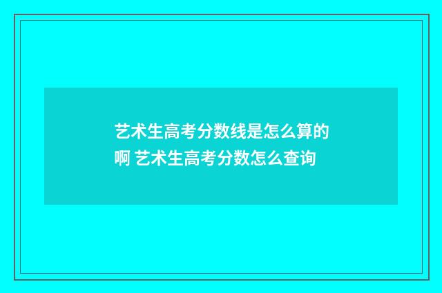 艺术生高考分数线是怎么算的啊 艺术生高考分数怎么查询