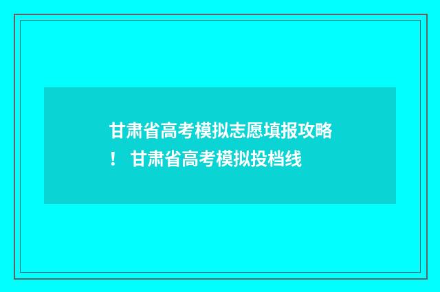 甘肃省高考模拟志愿填报攻略！ 甘肃省高考模拟投档线