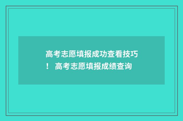 高考志愿填报成功查看技巧！ 高考志愿填报成绩查询