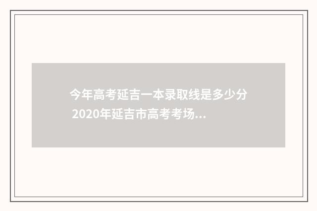 今年高考延吉一本录取线是多少分 2020年延吉市高考考场分布