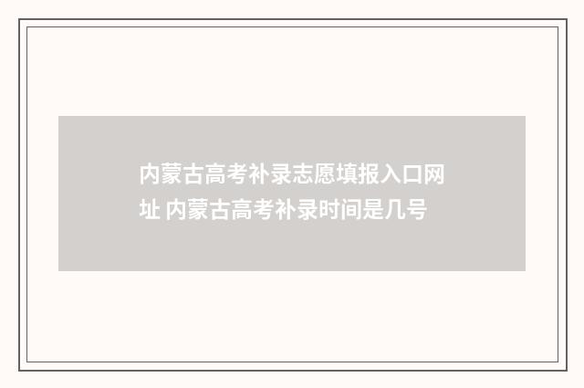 内蒙古高考补录志愿填报入口网址 内蒙古高考补录时间是几号