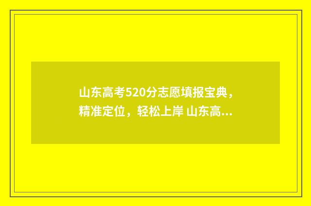 山东高考520分志愿填报宝典，精准定位，轻松上岸 山东高考520分位次