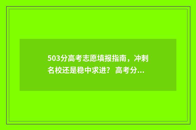 503分高考志愿填报指南，冲刺名校还是稳中求进？ 高考分数503能上一本吗?