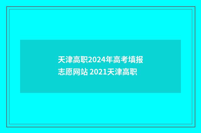 天津高职2024年高考填报志愿网站 2021天津高职