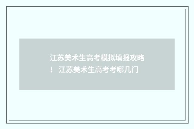 江苏美术生高考模拟填报攻略！ 江苏美术生高考考哪几门