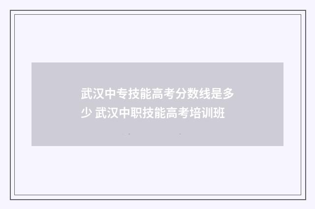 武汉中专技能高考分数线是多少 武汉中职技能高考培训班