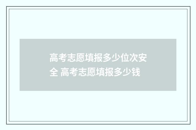 高考志愿填报多少位次安全 高考志愿填报多少钱