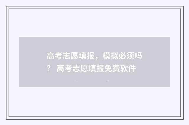 高考志愿填报，模拟必须吗？ 高考志愿填报免费软件