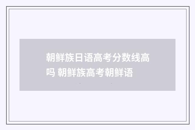 朝鲜族日语高考分数线高吗 朝鲜族高考朝鲜语