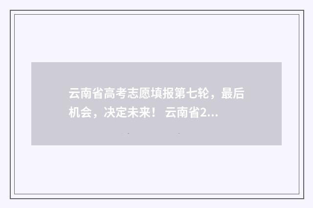 云南省高考志愿填报第七轮，最后机会，决定未来！ 云南省2024单招分数线