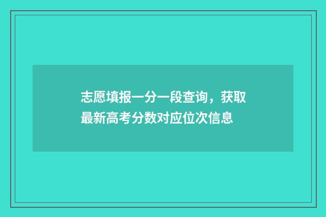 志愿填报一分一段查询，获取最新高考分数对应位次信息