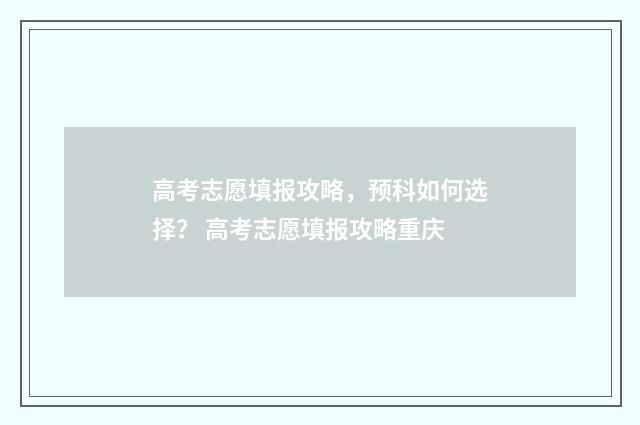 高考志愿填报攻略，预科如何选择？ 高考志愿填报攻略重庆