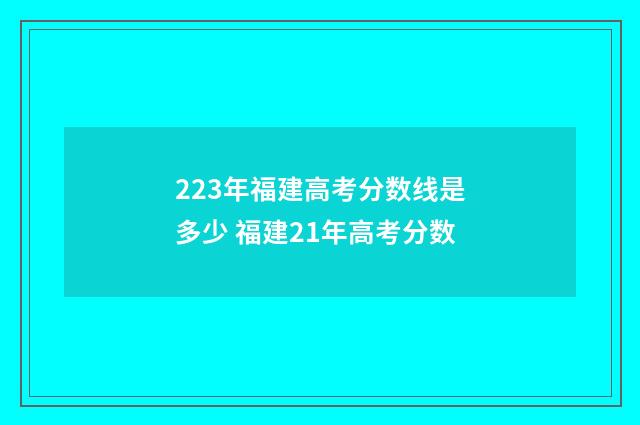 223年福建高考分数线是多少 福建21年高考分数