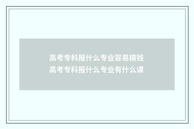 高考专科报什么专业容易搞钱 高考专科报什么专业有什么课