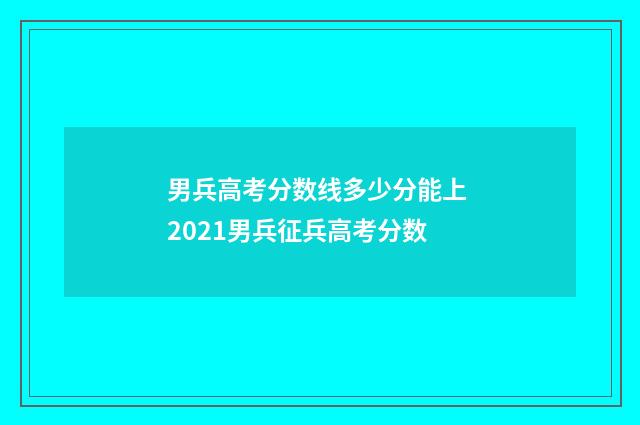 男兵高考分数线多少分能上 2021男兵征兵高考分数