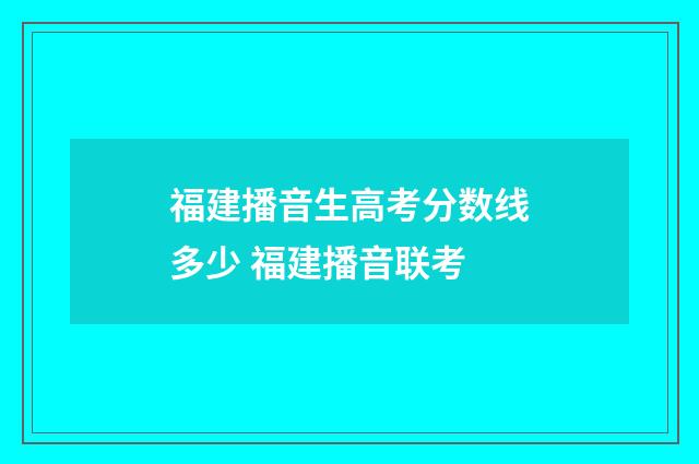 福建播音生高考分数线多少 福建播音联考