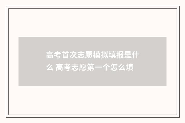 高考首次志愿模拟填报是什么 高考志愿第一个怎么填