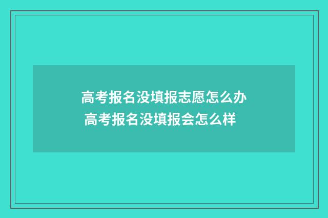 高考报名没填报志愿怎么办 高考报名没填报会怎么样
