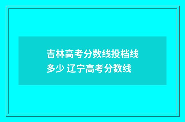 吉林高考分数线投档线多少 辽宁高考分数线