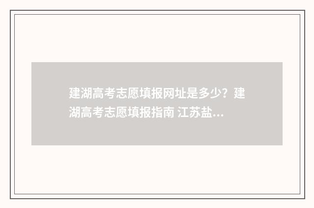 建湖高考志愿填报网址是多少？建湖高考志愿填报指南 江苏盐城建湖高考
