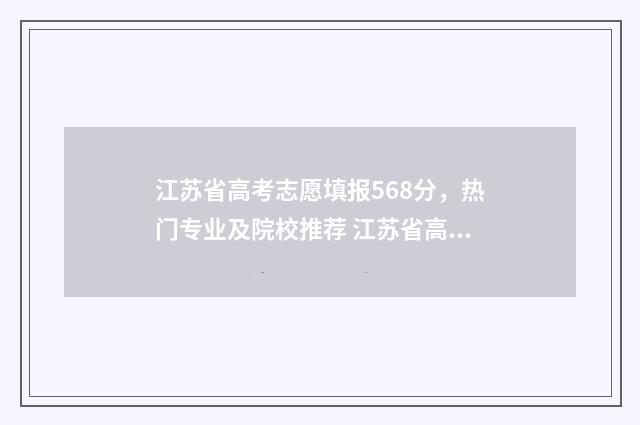 江苏省高考志愿填报568分，热门专业及院校推荐 江苏省高考志愿填报系统入口