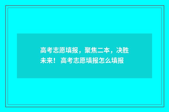 高考志愿填报，聚焦二本，决胜未来！ 高考志愿填报怎么填报
