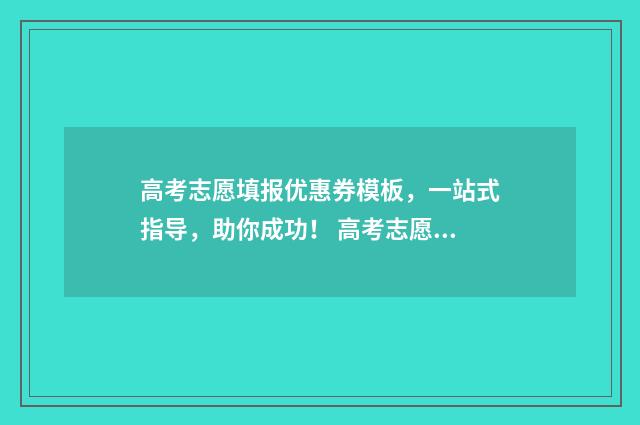高考志愿填报优惠券模板,一站式指导,助你成功! 高考志愿填报优志愿卡怎么样