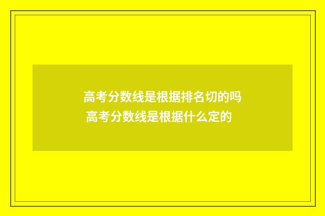高考分数线是根据排名切的吗 高考分数线是根据什么定的
