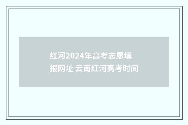 红河2024年高考志愿填报网址 云南红河高考时间