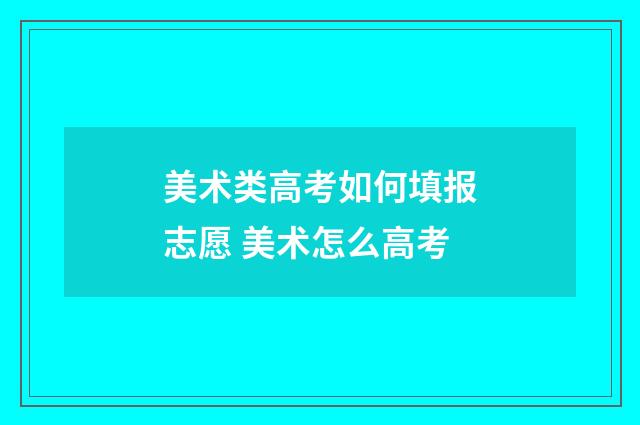 美术类高考如何填报志愿 美术怎么高考