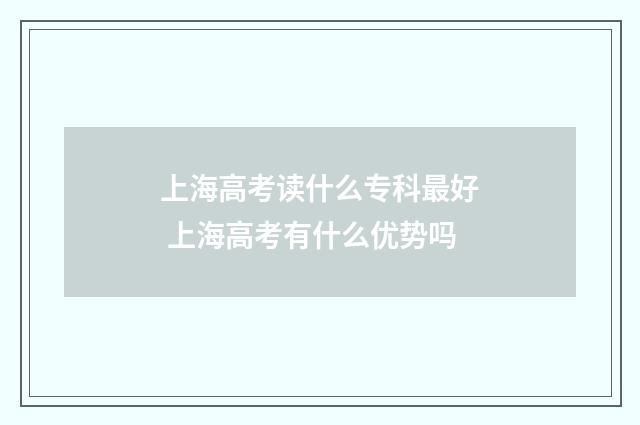 上海高考读什么专科最好 上海高考有什么优势吗