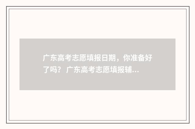 广东高考志愿填报日期，你准备好了吗？ 广东高考志愿填报辅助系统