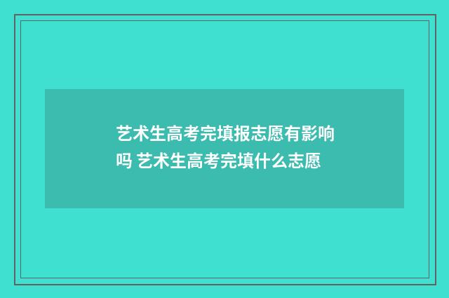 艺术生高考完填报志愿有影响吗 艺术生高考完填什么志愿