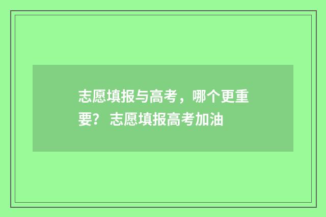 志愿填报与高考,哪个更重要? 志愿填报高考加油