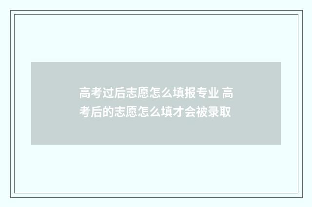 高考过后志愿怎么填报专业 高考后的志愿怎么填才会被录取