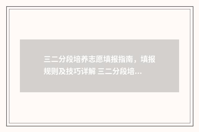 三二分段培养志愿填报指南，填报规则及技巧详解 三二分段培养考什么
