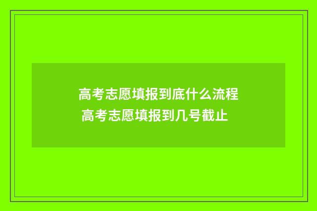 高考志愿填报到底什么流程 高考志愿填报到几号截止