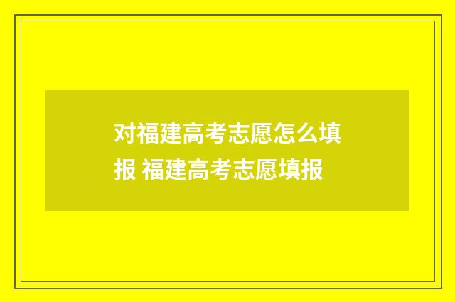 对福建高考志愿怎么填报 福建高考志愿填报