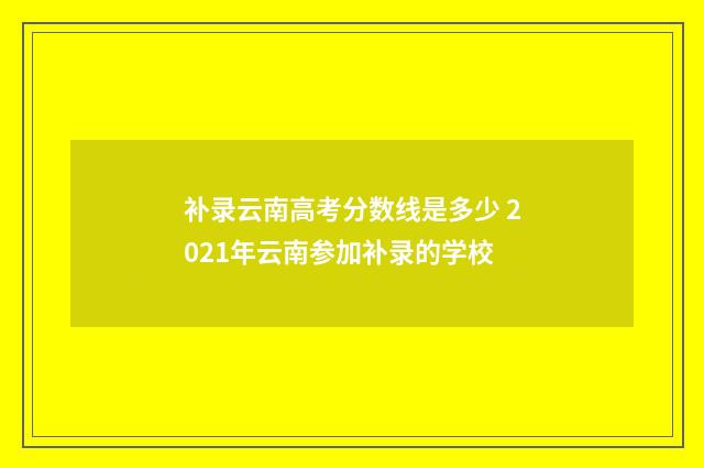 补录云南高考分数线是多少 2021年云南参加补录的学校
