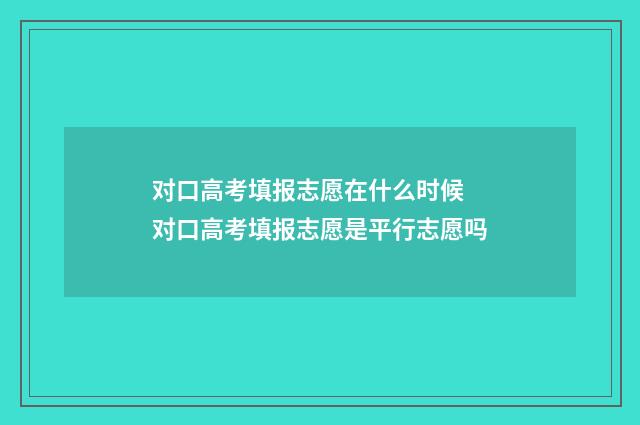 对口高考填报志愿在什么时候 对口高考填报志愿是平行志愿吗