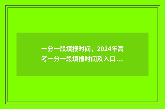 一分一段填报时间,2024年高考一分一段填报时间及入口 一分一段报考方案