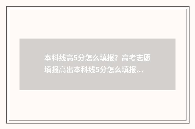 本科线高5分怎么填报？高考志愿填报高出本科线5分怎么填报？ 高出本科线5分