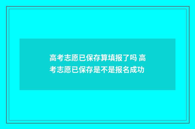 高考志愿已保存算填报了吗 高考志愿已保存是不是报名成功