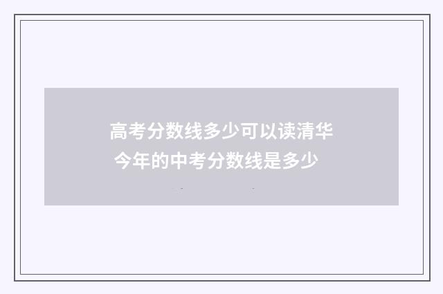 高考分数线多少可以读清华 今年的中考分数线是多少